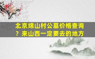 北京绵山村公墓价格查询？来山西一定要去的地方