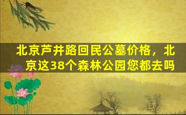 北京芦井路回民公墓价格，北京这38个森林公园您都去吗