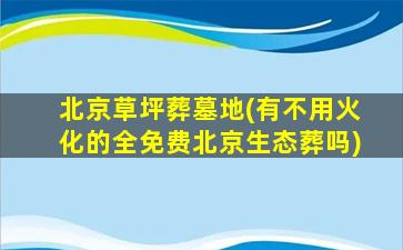 北京草坪葬墓地(有不用火化的全免费北京生态葬吗)