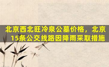 北京西北旺冷泉公墓价格，北京15条公交线路因降雨采取措施