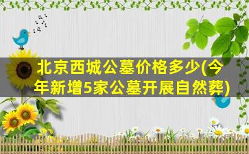 北京西城公墓价格多少(今年新增5家公墓开展自然葬)