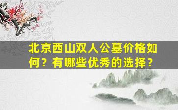 北京西山双人公墓价格如何？有哪些优秀的选择？