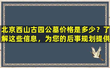 北京西山古园公墓价格是多少？了解这些信息，为您的后事规划提供参考！