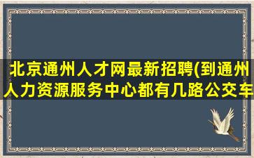 北京通州人才网最新招聘(到通州人力资源服务中心都有几路公交车)