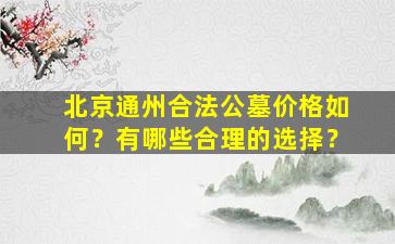 北京通州合法公墓价格如何？有哪些合理的选择？