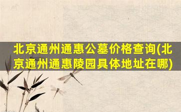 北京通州通惠公墓价格查询(北京通州通惠陵园具体地址在哪)