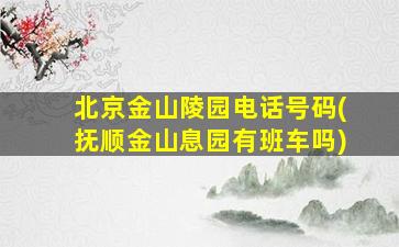北京金山陵园电话号码(抚顺金山息园有班车吗)