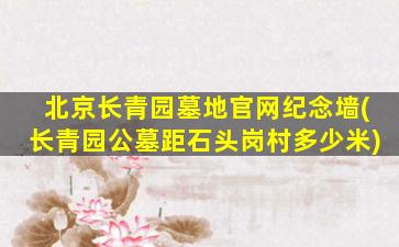 北京长青园墓地官网纪念墙(长青园公墓距石头岗村多少米)
