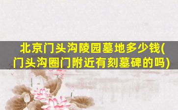 北京门头沟陵园墓地多少钱(门头沟圈门附近有刻墓碑的吗)