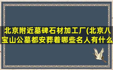 北京附近墓碑石材加工厂(北京八宝山公墓都安葬着哪些名人有什么故事)