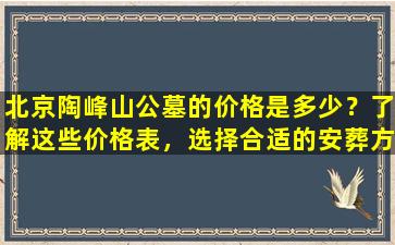 北京陶峰山公墓的价格是多少？了解这些价格表，选择合适的安葬方案