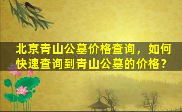 北京青山公墓价格查询，如何快速查询到青山公墓的价格？