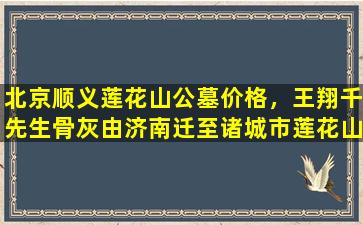 北京顺义莲花山公墓价格，王翔千先生骨灰由济南迁至诸城市莲花山公墓