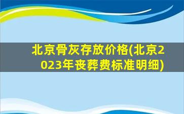 北京骨灰存放价格(北京2023年丧葬费标准明细)