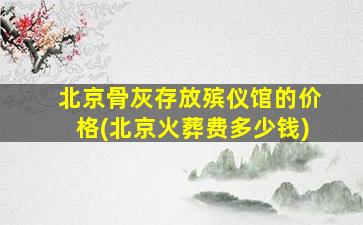 北京骨灰存放殡仪馆的价格(北京火葬费多少钱)