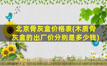 北京骨灰盒价格表(木质骨灰盒的出厂价分别是多少钱)