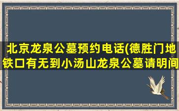 北京龙泉公墓预约电话(德胜门地铁口有无到小汤山龙泉公墓请明间班车)