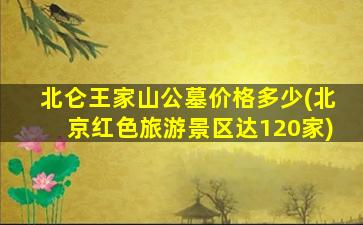 北仑王家山公墓价格多少(北京红色旅游景区达120家)