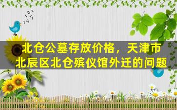 北仓公墓存放价格，天津市北辰区北仓殡仪馆外迁的问题