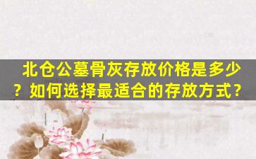 北仓公墓骨灰存放价格是多少？如何选择最适合的存放方式？