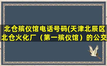 北仓殡仪馆电话号码(天津北辰区北仓火化厂（第一殡仪馆）的公交车或专车)