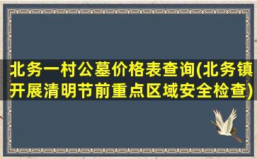 北务一村公墓价格表查询(北务镇开展清明节前重点区域安全检查)