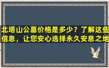北塔山公墓价格是多少？了解这些信息，让您安心选择永久安息之地