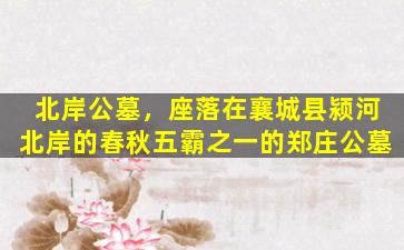 北岸公墓，座落在襄城县颍河北岸的春秋五霸之一的郑庄公墓