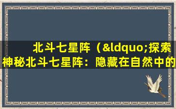 北斗七星阵（“探索神秘北斗七星阵：隐藏在自然中的宇宙奥秘”）