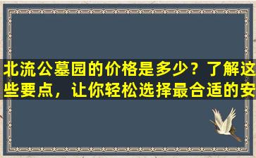 北流公墓园的价格是多少？了解这些要点，让你轻松选择最合适的安葬方案！