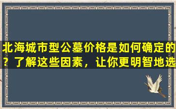 北海城市型公墓价格是如何确定的？了解这些因素，让你更明智地选择永远的安息之地