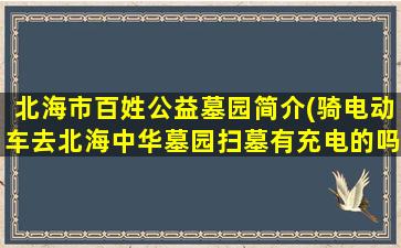 北海市百姓公益墓园简介(骑电动车去北海中华墓园扫墓有充电的吗)