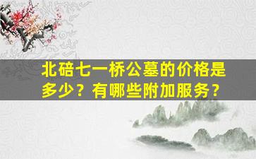 北碚七一桥公墓的价格是多少？有哪些附加服务？