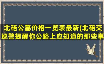 北碚公墓价格一览表最新(北碚交巡警提醒你公路上应知道的那些事儿)