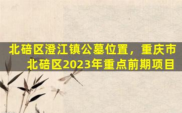 北碚区澄江镇公墓位置，重庆市北碚区2023年重点前期项目