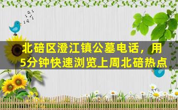 北碚区澄江镇公墓电话，用5分钟快速浏览上周北碚热点