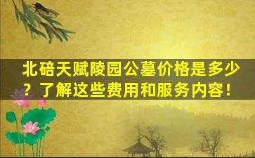 北碚天赋陵园公墓价格是多少？了解这些费用和服务内容！