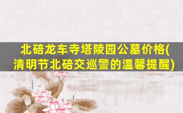 北碚龙车寺塔陵园公墓价格(清明节北碚交巡警的温馨提醒)