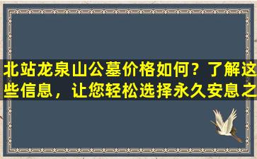 北站龙泉山公墓价格如何？了解这些信息，让您轻松选择永久安息之地！