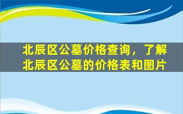 北辰区公墓价格查询，了解北辰区公墓的价格表和图片