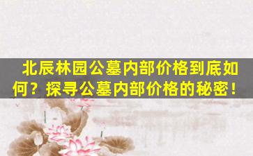 北辰林园公墓内部价格到底如何？探寻公墓内部价格的秘密！