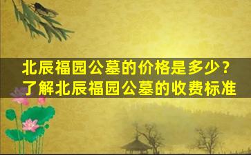 北辰福园公墓的价格是多少？了解北辰福园公墓的收费标准