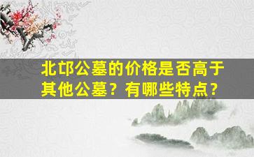 北邙公墓的价格是否高于其他公墓？有哪些特点？