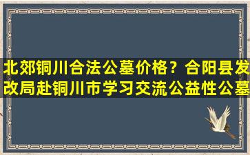 北郊铜川合法公墓价格？合阳县发改局赴铜川市学习交流公益性公墓定价收费工作