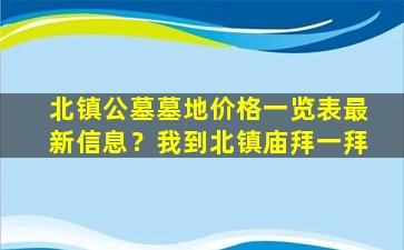 北镇公墓墓地价格一览表最新信息？我到北镇庙拜一拜