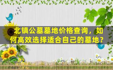 北镇公墓墓地价格查询，如何高效选择适合自己的墓地？
