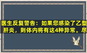 医生反复警告：如果您感染了乙型肝炎，则体内将有这4种异常。尽快去医院检查。