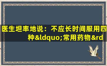 医生坦率地说：不应长时间服用四种“常用药物”，否则会损害免疫力。