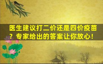 医生建议打二价还是四价疫苗？专家给出的答案让你放心！
