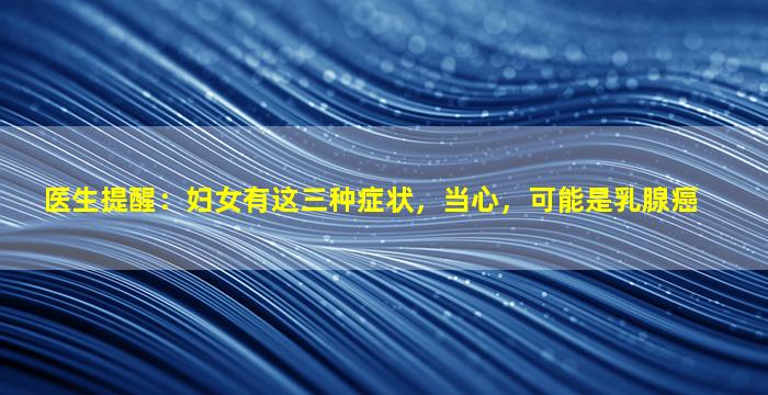 医生提醒：妇女有这三种症状，当心，可能是乳腺癌